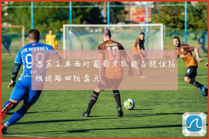 马苏亚库面对葡萄牙队能否稳住防线边路回防盘点