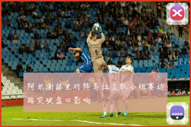 阿尔谢赫里对阵乌拉圭队小组赛边路突破盘口影响