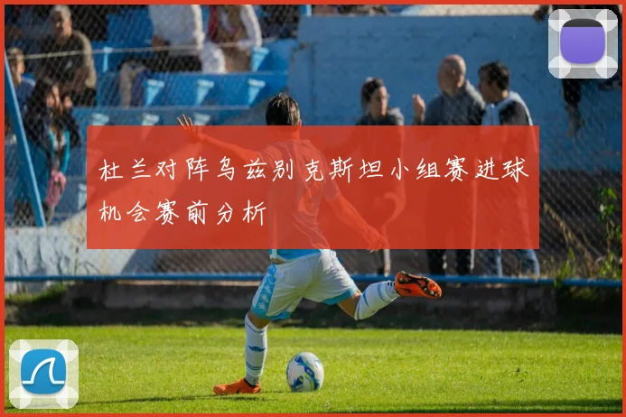 杜兰对阵乌兹别克斯坦小组赛进球机会赛前分析
