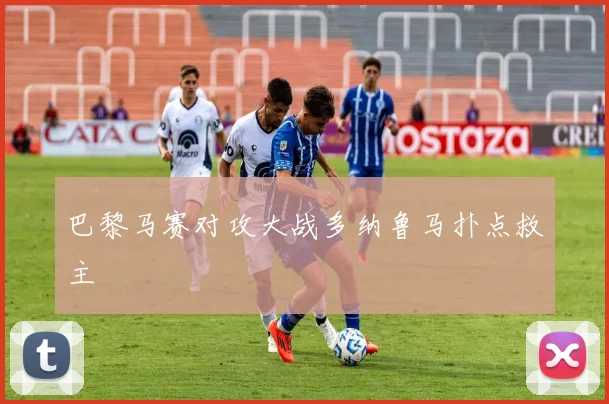 巴黎马赛对攻大战多纳鲁马扑点救主