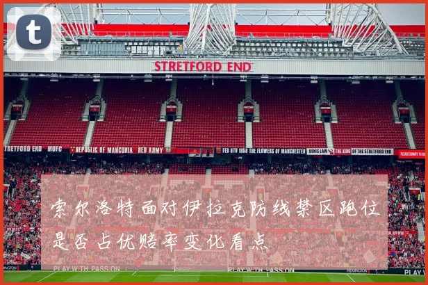 索尔洛特面对伊拉克防线禁区跑位是否占优赔率变化看点