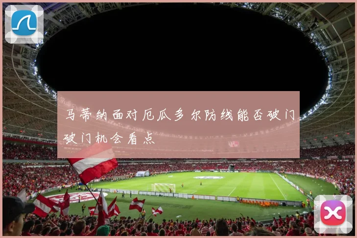 马蒂纳面对厄瓜多尔防线能否破门破门机会看点