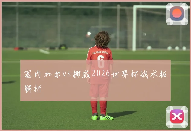 塞内加尔vs挪威2026世界杯战术板解析