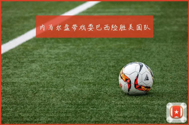 内马尔盘带戏耍巴西险胜美国队