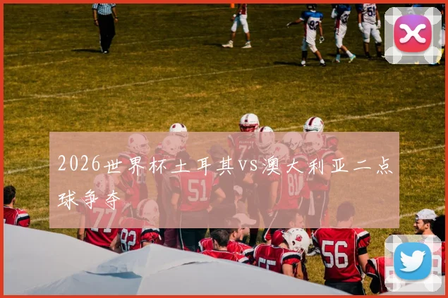 2026世界杯土耳其vs澳大利亚二点球争夺