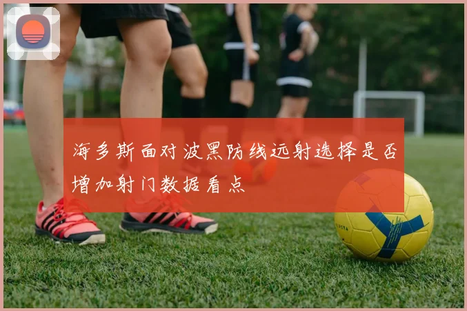 海多斯面对波黑防线远射选择是否增加射门数据看点