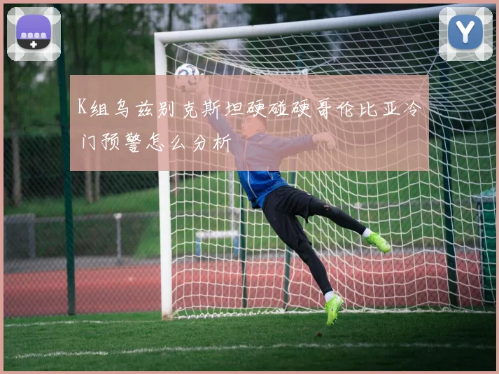 K组乌兹别克斯坦硬碰硬哥伦比亚冷门预警怎么分析