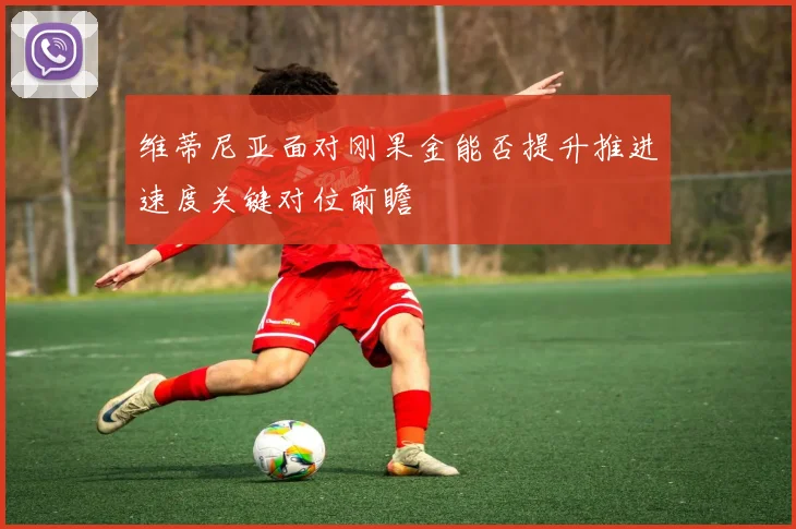 维蒂尼亚面对刚果金能否提升推进速度关键对位前瞻