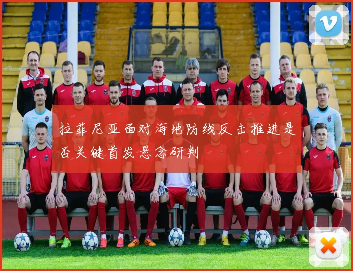 拉菲尼亚面对海地防线反击推进是否关键首发悬念研判