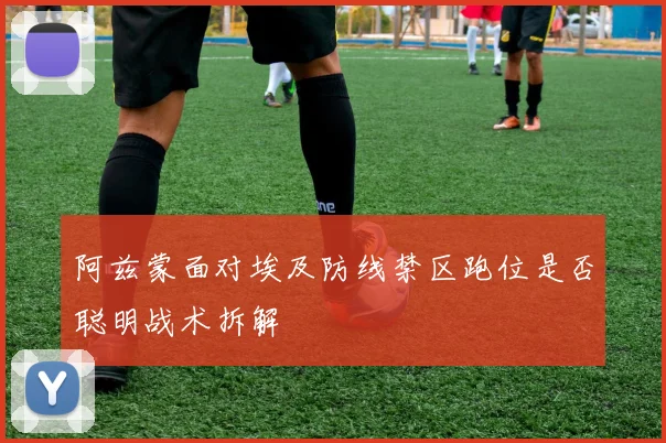 阿兹蒙面对埃及防线禁区跑位是否聪明战术拆解