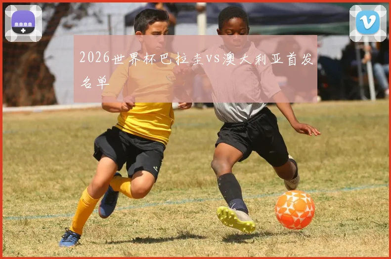 2026世界杯巴拉圭vs澳大利亚首发名单
