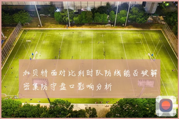 加贝特面对比利时队防线能否破解密集防守盘口影响分析