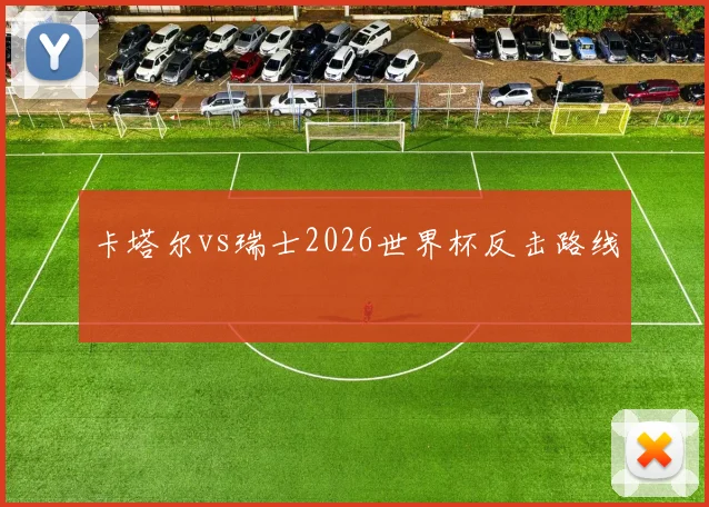 卡塔尔vs瑞士2026世界杯反击路线