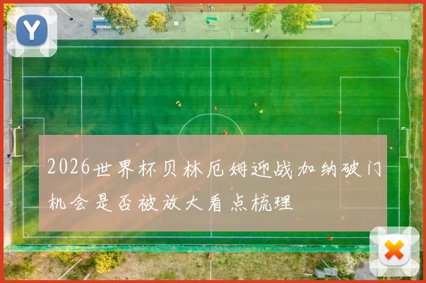 2026世界杯贝林厄姆迎战加纳破门机会是否被放大看点梳理