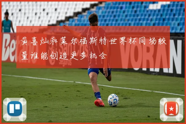 黄喜灿和莱尔福斯特世界杯同场较量谁能创造更多机会