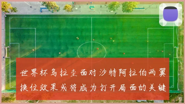 世界杯乌拉圭面对沙特阿拉伯两翼换位效果或将成为打开局面的关键
