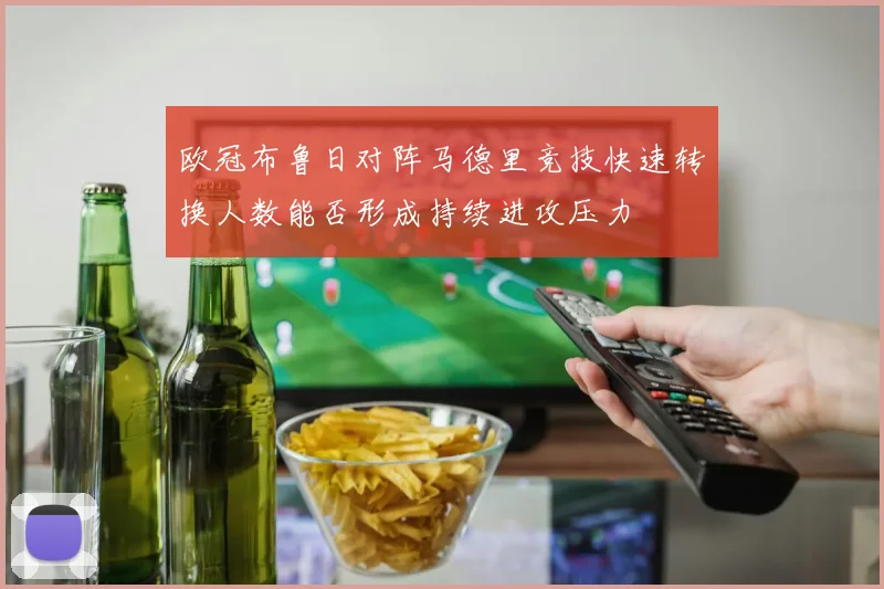 欧冠布鲁日对阵马德里竞技快速转换人数能否形成持续进攻压力