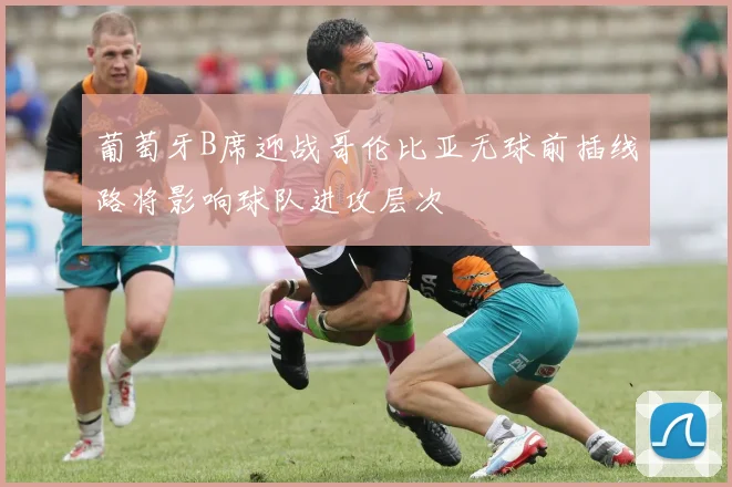葡萄牙B席迎战哥伦比亚无球前插线路将影响球队进攻层次