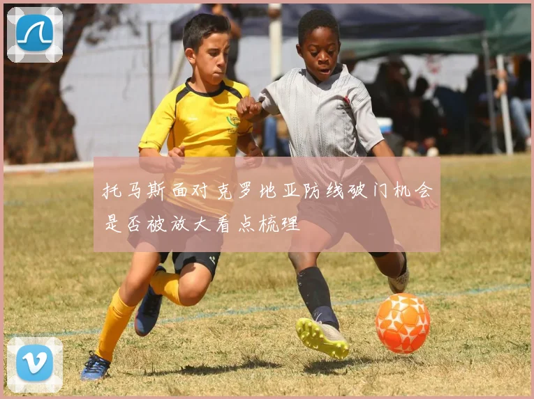托马斯面对克罗地亚防线破门机会是否被放大看点梳理