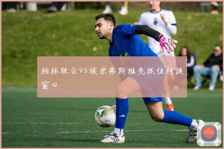 柏林联合vs埃尔弗斯谁先抓住转换窗口
