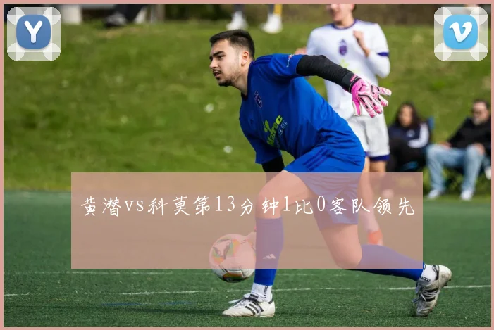 黄潜vs科莫第13分钟1比0客队领先
