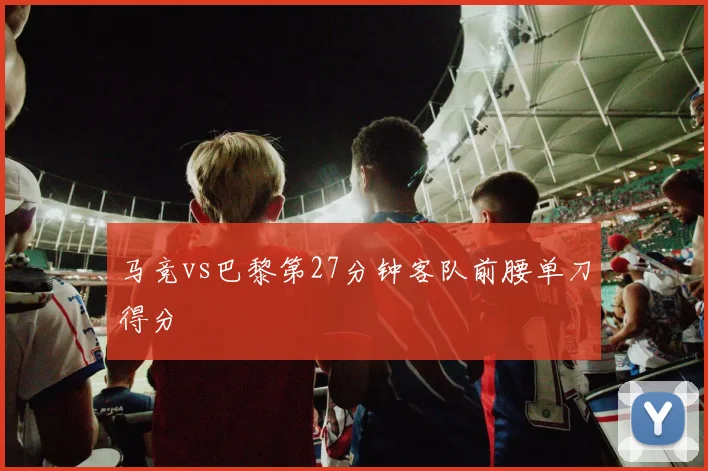 马竞vs巴黎第27分钟客队前腰单刀得分