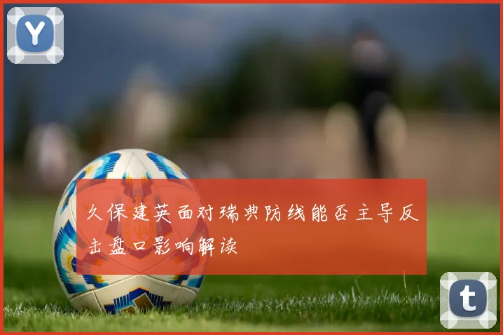 久保建英面对瑞典防线能否主导反击盘口影响解读