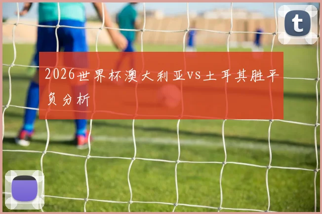 2026世界杯澳大利亚vs土耳其胜平负分析