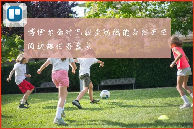 博伊尔面对巴拉圭防线能否拉开空间边路任务盘点
