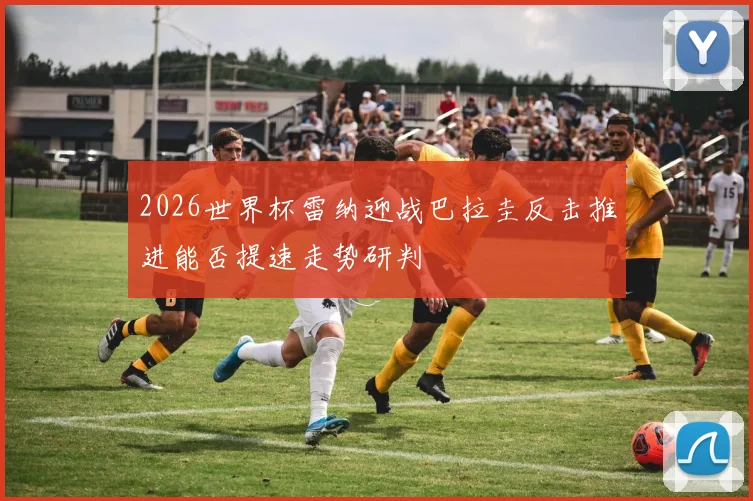2026世界杯雷纳迎战巴拉圭反击推进能否提速走势研判