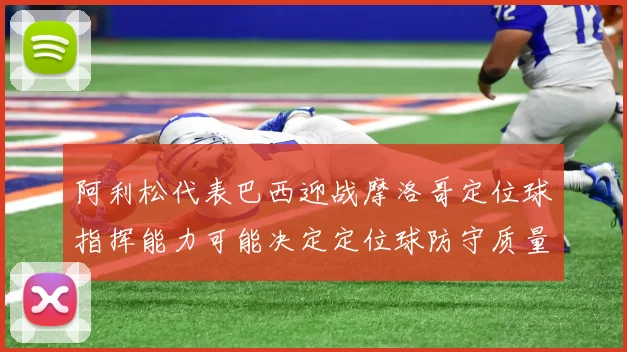 阿利松代表巴西迎战摩洛哥定位球指挥能力可能决定定位球防守质量
