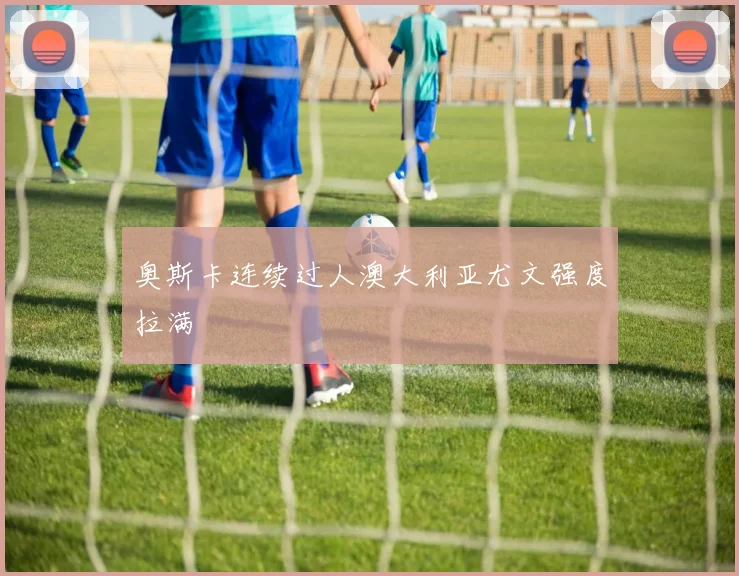奥斯卡连续过人澳大利亚尤文强度拉满
