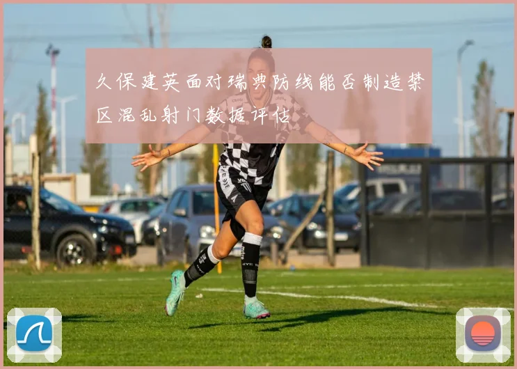 久保建英面对瑞典防线能否制造禁区混乱射门数据评估