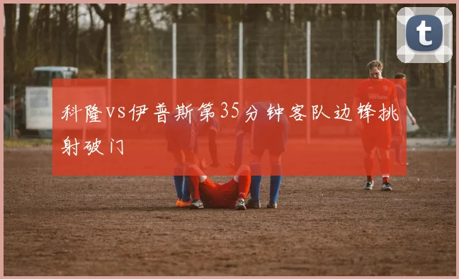 科隆vs伊普斯第35分钟客队边锋挑射破门