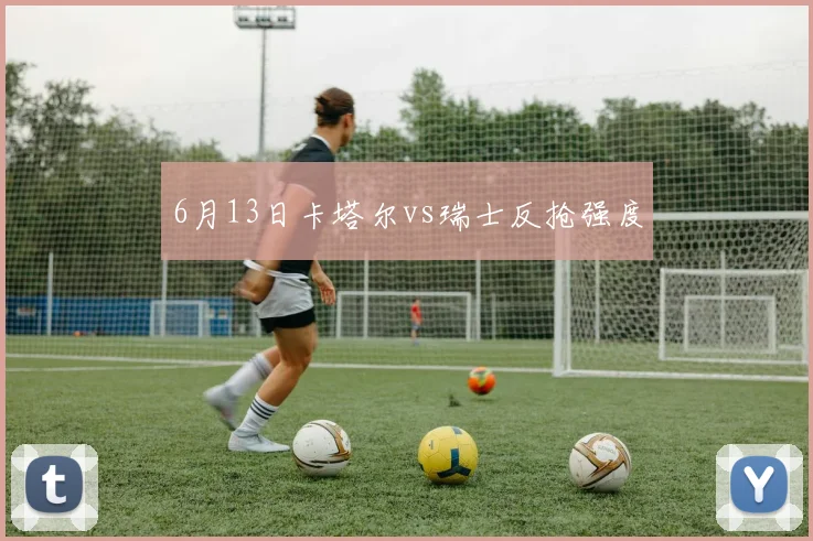 6月13日卡塔尔vs瑞士反抢强度