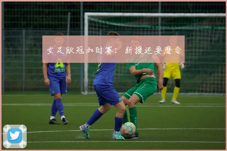女足欧冠加时赛：新援还要磨合
