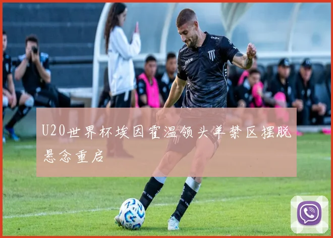 U20世界杯埃因霍温领头羊禁区摆脱悬念重启