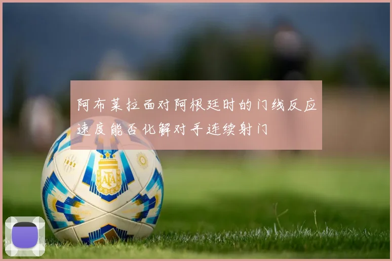 阿布莱拉面对阿根廷时的门线反应速度能否化解对手连续射门