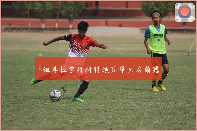 E组库拉索对科特迪瓦争头名前瞻