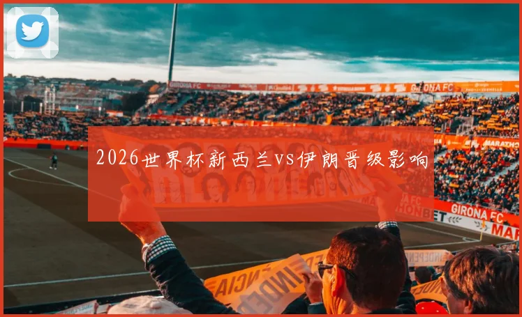2026世界杯新西兰vs伊朗晋级影响