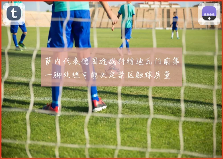 萨内代表德国迎战科特迪瓦门前第一脚处理可能决定禁区触球质量