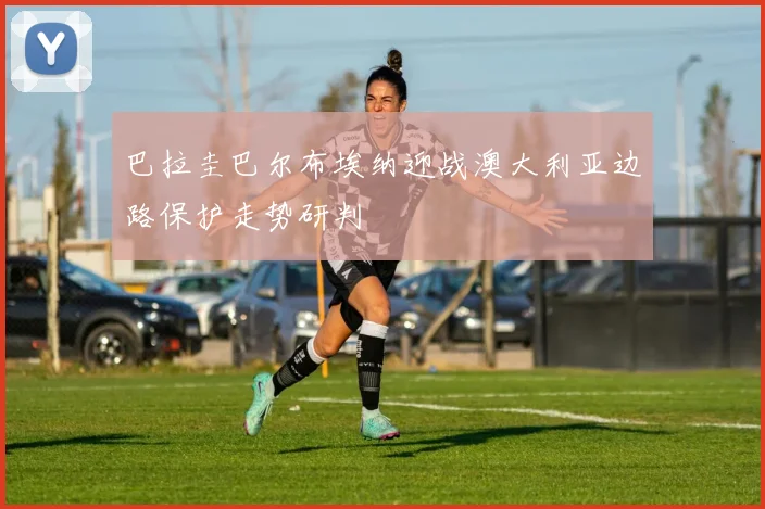 巴拉圭巴尔布埃纳迎战澳大利亚边路保护走势研判
