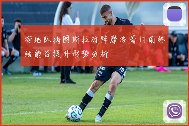 海地队梅图斯拉对阵摩洛哥门前终结能否提升形势分析