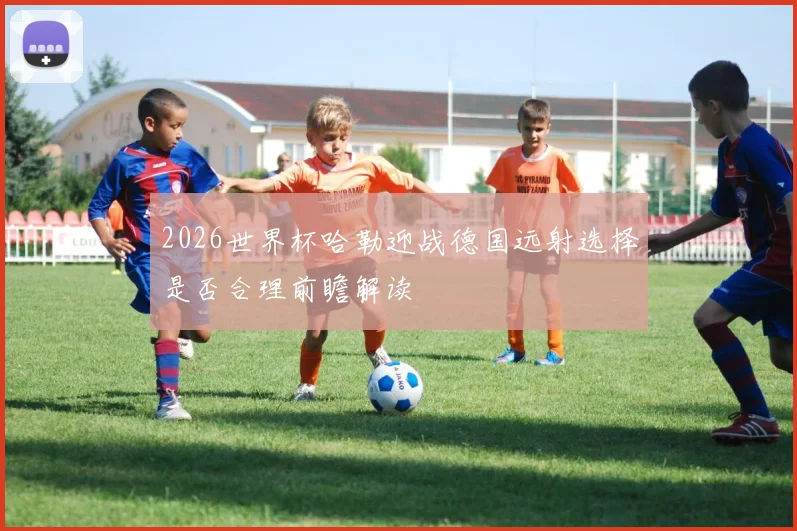 2026世界杯哈勒迎战德国远射选择是否合理前瞻解读