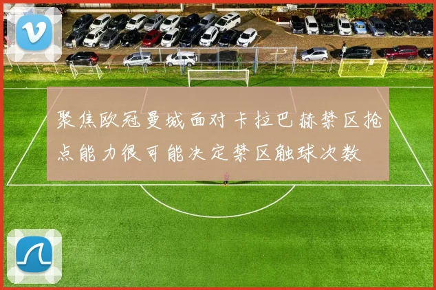 聚焦欧冠曼城面对卡拉巴赫禁区抢点能力很可能决定禁区触球次数