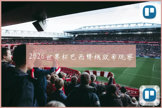 2026世界杯巴西锋线效率观察