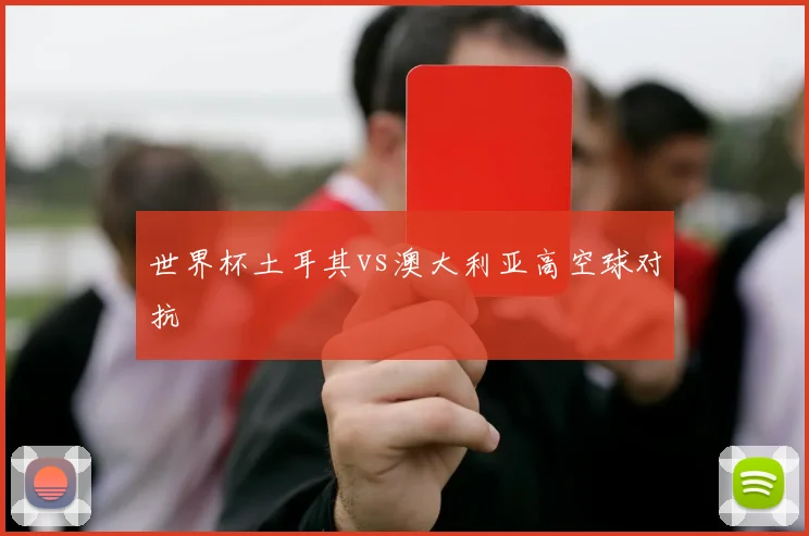 世界杯土耳其vs澳大利亚高空球对抗