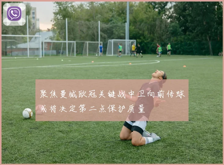 聚焦曼城欧冠关键战中卫向前传球或将决定第二点保护质量