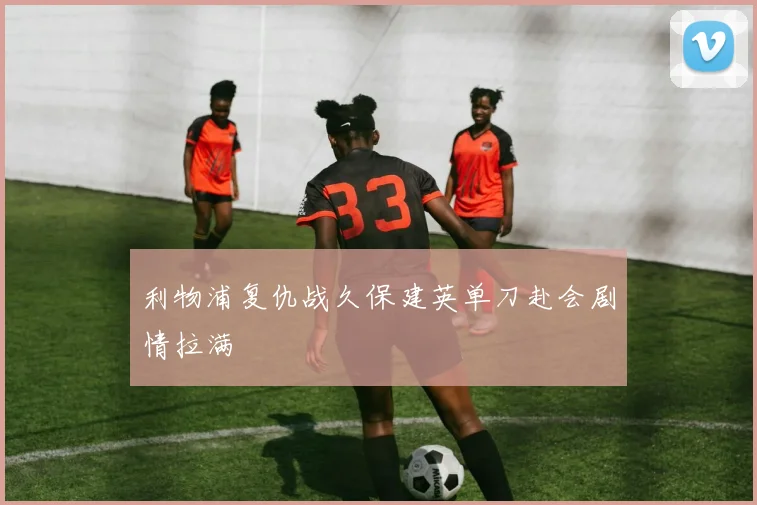 利物浦复仇战久保建英单刀赴会剧情拉满