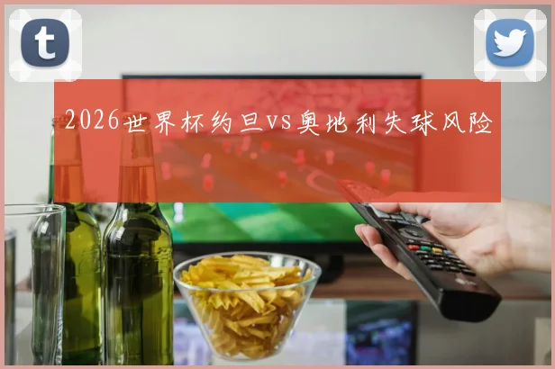 2026世界杯约旦vs奥地利失球风险